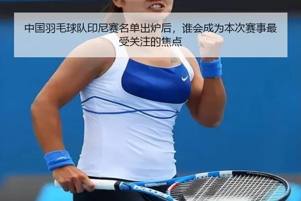 中国羽毛球队印尼赛名单出炉后，谁会成为本次赛事最受关注的焦点（kaiyun）